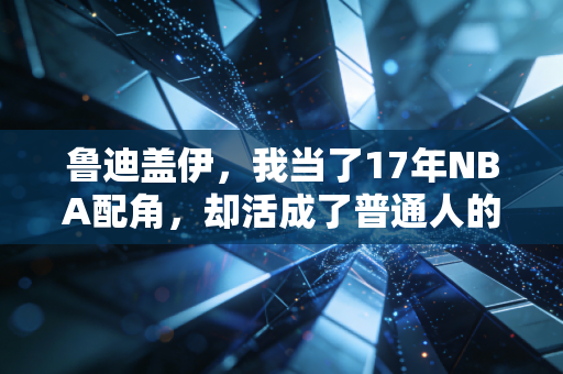 鲁迪盖伊,我当了17年NBA配角,却活成了普通人的顶配人生 鲁迪盖伊,我当了17年NBA配角,却活成了普通人的顶配人生