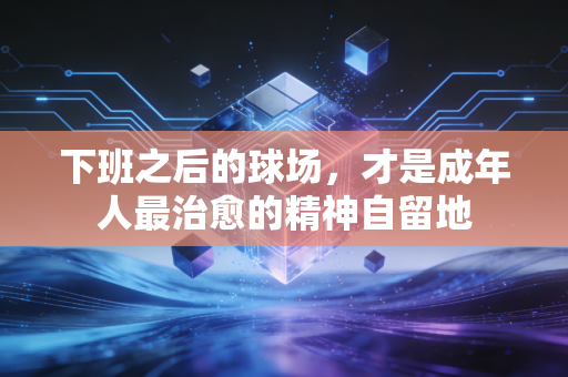 下班之后的球场，才是成年人最治愈的精神自留地