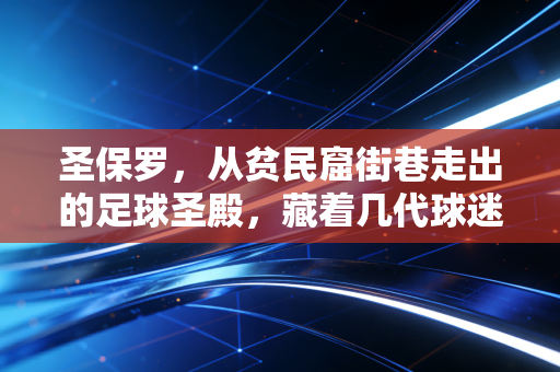 圣保罗,从贫民窟街巷走出的足球圣殿,藏着几代球迷的热血青春 圣保罗,从贫民窟街巷走出的足球圣殿,藏着几代球迷的热血青春