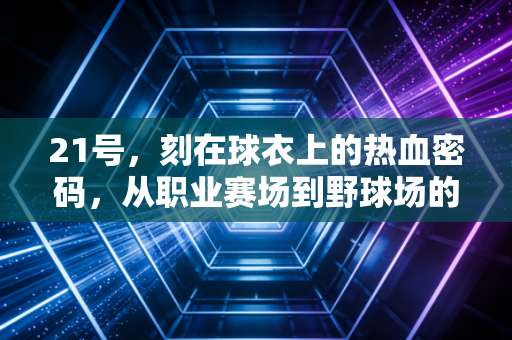 21号,刻在球衣上的热血密码,从职业赛场到野球场的青春共鸣 21号,刻在球衣上的热血密码,从职业赛场到野球场的青春共鸣