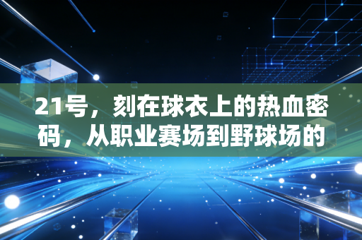 21号,刻在球衣上的热血密码,从职业赛场到野球场的青春共鸣 21号,刻在球衣上的热血密码,从职业赛场到野球场的青春共鸣