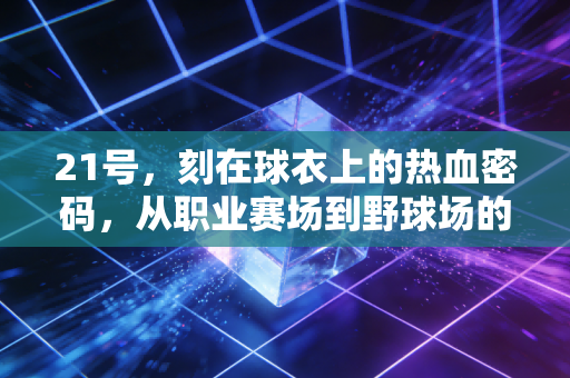 21号，刻在球衣上的热血密码，从职业赛场到野球场的青春共鸣