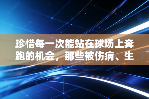 珍惜每一次能站在球场上奔跑的机会,那些被伤病、生活偷走的体育梦,我见过太多 珍惜每一次能站在球场上奔跑的机会,那些被伤病、生活偷走的体育梦,我见过太多