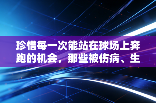 珍惜每一次能站在球场上奔跑的机会，那些被伤病、生活偷走的体育梦，我见过太多