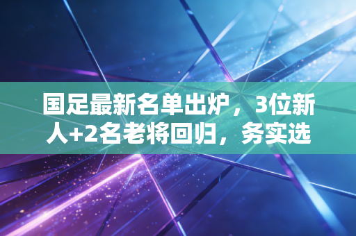 国足最新名单出炉，3位新人+2名老将回归，务实选人终于踩中了球迷的期待点