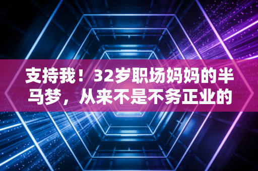 支持我!32岁职场妈妈的半马梦,从来不是不务正业的瞎折腾 支持我!32岁职场妈妈的半马梦,从来不是不务正业的瞎折腾