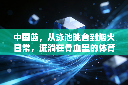 中国蓝,从泳池跳台到烟火日常,流淌在骨血里的体育亮色 中国蓝,从泳池跳台到烟火日常,流淌在骨血里的体育亮色