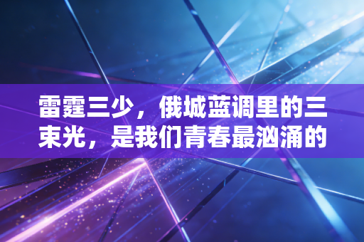 雷霆三少,俄城蓝调里的三束光,是我们青春最汹涌的注脚 雷霆三少,俄城蓝调里的三束光,是我们青春最汹涌的注脚
