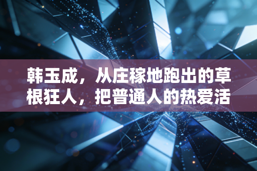 韩玉成,从庄稼地跑出的草根狂人,把普通人的热爱活成了人生底气 韩玉成,从庄稼地跑出的草根狂人,把普通人的热爱活成了人生底气