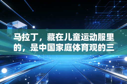 马拉丁,藏在儿童运动服里的,是中国家庭体育观的三次转身 马拉丁,藏在儿童运动服里的,是中国家庭体育观的三次转身