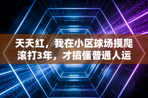 天天红，我在小区球场摸爬滚打3年，才搞懂普通人运动的核心从来不是拿奖