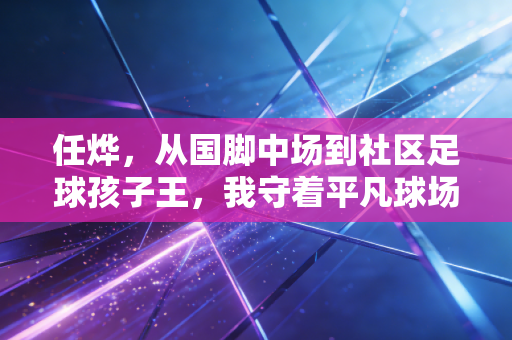 任烨，从国脚中场到社区足球孩子王，我守着平凡球场等中国足球的春天