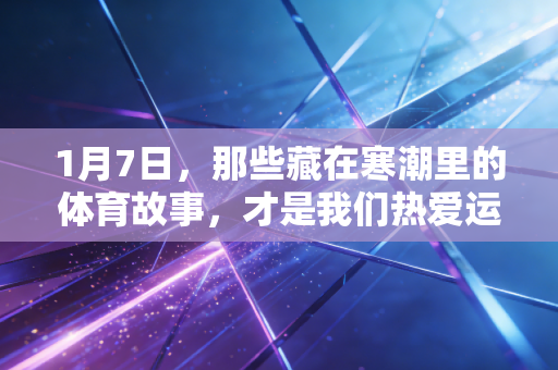 1月7日，那些藏在寒潮里的体育故事，才是我们热爱运动的终极答案