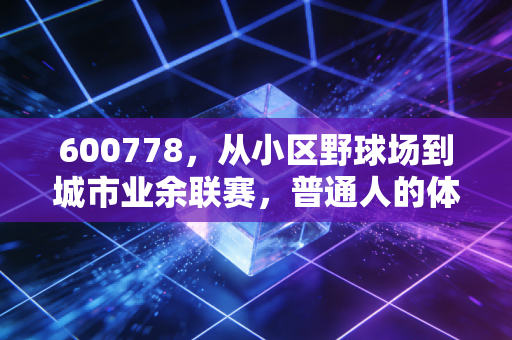 600778,从小区野球场到城市业余联赛,普通人的体育热爱从来不需要门槛 600778,从小区野球场到城市业余联赛,普通人的体育热爱从来不需要门槛