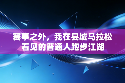 赛事之外，我在县城马拉松看见的普通人跑步江湖