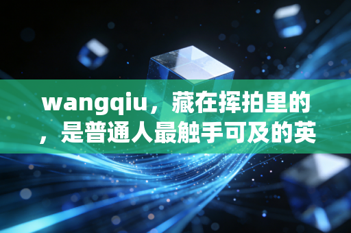 wangqiu,藏在挥拍里的,是普通人最触手可及的英雄主义 wangqiu,藏在挥拍里的,是普通人最触手可及的英雄主义