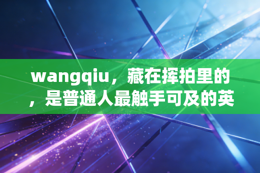 wangqiu，藏在挥拍里的，是普通人最触手可及的英雄主义