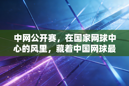 中网公开赛，在国家网球中心的风里，藏着中国网球最鲜活的成长注脚