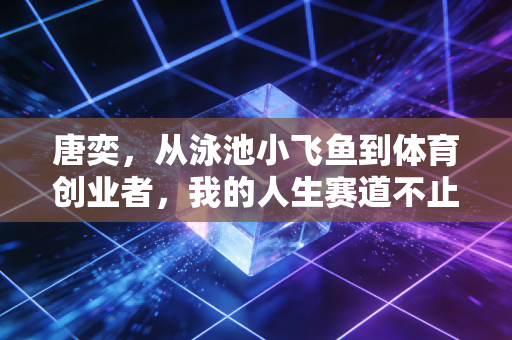 唐奕,从泳池小飞鱼到体育创业者,我的人生赛道不止100米 唐奕,从泳池小飞鱼到体育创业者,我的人生赛道不止100米