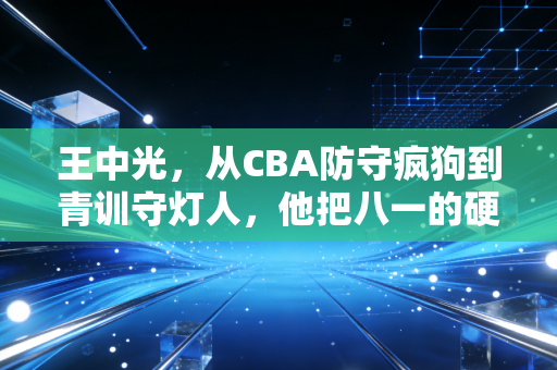 王中光,从CBA防守疯狗到青训守灯人,他把八一的硬气刻进了年轻人的骨头里 王中光,从CBA防守疯狗到青训守灯人,他把八一的硬气刻进了年轻人的骨头里