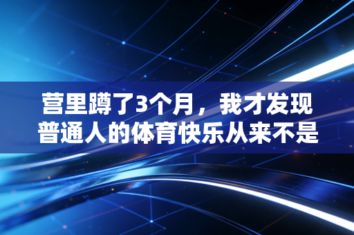 营里蹲了3个月,我才发现普通人的体育快乐从来不是拿冠军 营里蹲了3个月,我才发现普通人的体育快乐从来不是拿冠军