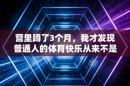 营里蹲了3个月，我才发现普通人的体育快乐从来不是拿冠军