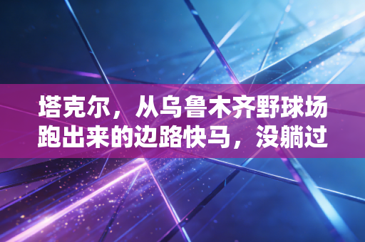 塔克尔，从乌鲁木齐野球场跑出来的边路快马，没躺过命运给的每一块泥坑