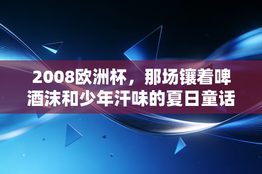 2008欧洲杯,那场镶着啤酒沫和少年汗味的夏日童话 2008欧洲杯,那场镶着啤酒沫和少年汗味的夏日童话