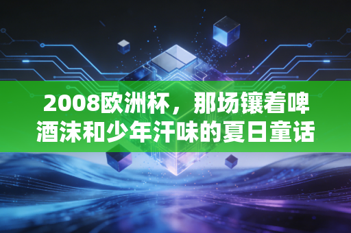 2008欧洲杯，那场镶着啤酒沫和少年汗味的夏日童话
