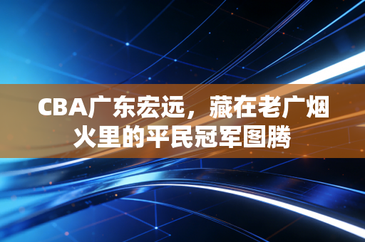 CBA广东宏远，藏在老广烟火里的平民冠军图腾