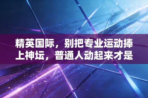 精英国际,别把专业运动捧上神坛,普通人动起来才是体育的终极答案 精英国际,别把专业运动捧上神坛,普通人动起来才是体育的终极答案