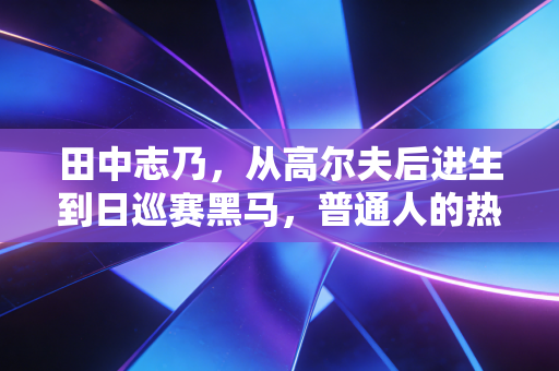 田中志乃,从高尔夫后进生到日巡赛黑马,普通人的热爱也能长出锋芒 田中志乃,从高尔夫后进生到日巡赛黑马,普通人的热爱也能长出锋芒