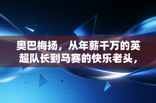 奥巴梅扬,从年薪千万的英超队长到马赛的快乐老头,34岁的他终于活明白了 奥巴梅扬,从年薪千万的英超队长到马赛的快乐老头,34岁的他终于活明白了