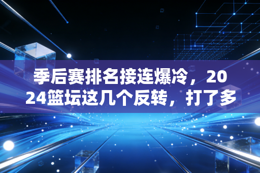 季后赛排名接连爆冷,2024篮坛这几个反转,打了多少预判党的脸 季后赛排名接连爆冷,2024篮坛这几个反转,打了多少预判党的脸