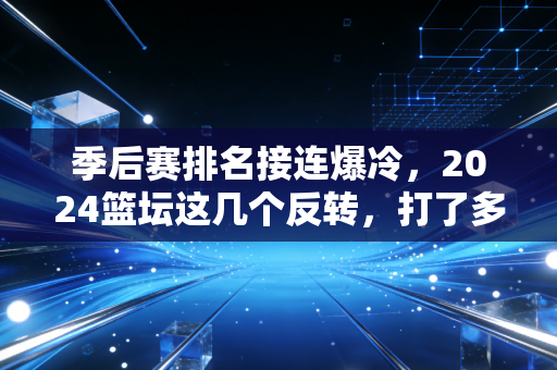 季后赛排名接连爆冷,2024篮坛这几个反转,打了多少预判党的脸 季后赛排名接连爆冷,2024篮坛这几个反转,打了多少预判党的脸