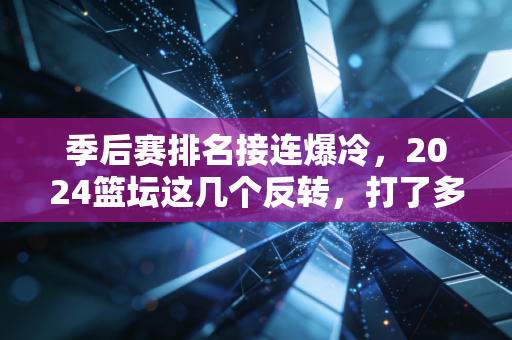 季后赛排名接连爆冷，2024篮坛这几个反转，打了多少预判党的脸
