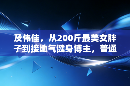 及伟佳,从200斤最美女胖子到接地气健身博主,普通人的运动从来不是为了活成爽文模板 及伟佳,从200斤最美女胖子到接地气健身博主,普通人的运动从来不是为了活成爽文模板