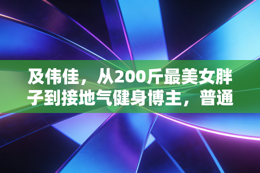 及伟佳,从200斤最美女胖子到接地气健身博主,普通人的运动从来不是为了活成爽文模板 及伟佳,从200斤最美女胖子到接地气健身博主,普通人的运动从来不是为了活成爽文模板