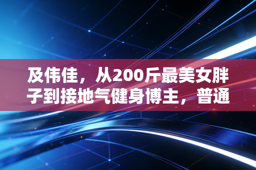 及伟佳，从200斤最美女胖子到接地气健身博主，普通人的运动从来不是为了活成爽文模板