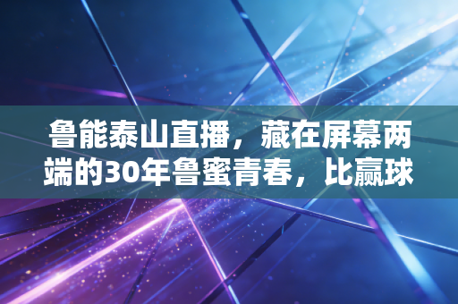 鲁能泰山直播,藏在屏幕两端的30年鲁蜜青春,比赢球更动人的是我们从来没走散 鲁能泰山直播,藏在屏幕两端的30年鲁蜜青春,比赢球更动人的是我们从来没走散