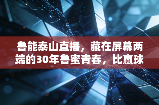 鲁能泰山直播，藏在屏幕两端的30年鲁蜜青春，比赢球更动人的是我们从来没走散