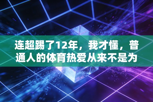 连超踢了12年,我才懂,普通人的体育热爱从来不是为了拿冠军 连超踢了12年,我才懂,普通人的体育热爱从来不是为了拿冠军