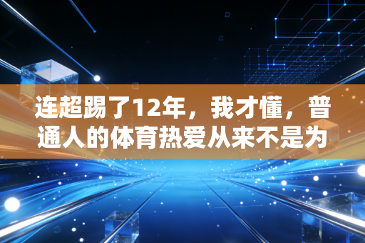 连超踢了12年，我才懂，普通人的体育热爱从来不是为了拿冠军