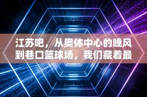 江苏吧,从奥体中心的晚风到巷口篮球场,我们藏着最鲜活的体育烟火 江苏吧,从奥体中心的晚风到巷口篮球场,我们藏着最鲜活的体育烟火