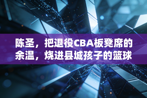 陈圣,把退役CBA板凳席的余温,烧进县城孩子的篮球梦 陈圣,把退役CBA板凳席的余温,烧进县城孩子的篮球梦