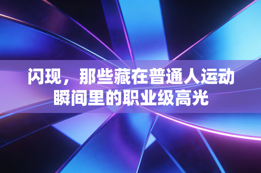 闪现,那些藏在普通人运动瞬间里的职业级高光 闪现,那些藏在普通人运动瞬间里的职业级高光