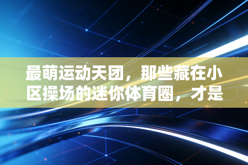 最萌运动天团,那些藏在小区操场的迷你体育圈,才是普通人热爱运动的起点 最萌运动天团,那些藏在小区操场的迷你体育圈,才是普通人热爱运动的起点
