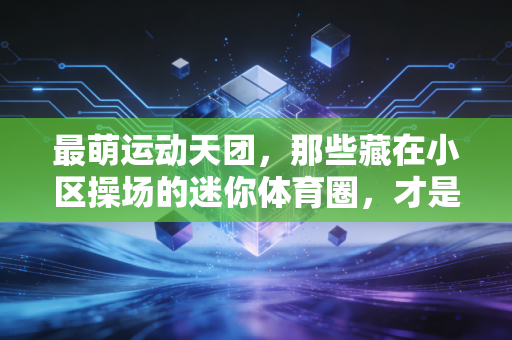 最萌运动天团，那些藏在小区操场的迷你体育圈，才是普通人热爱运动的起点