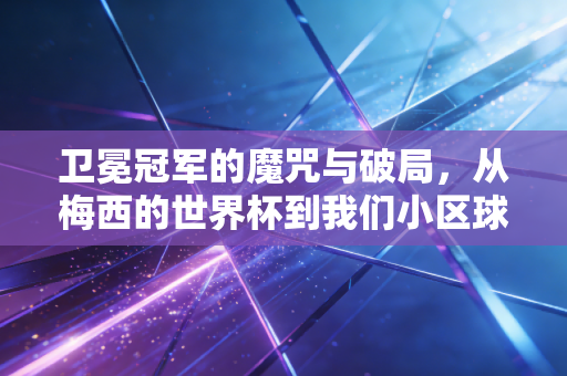 卫冕冠军的魔咒与破局,从梅西的世界杯到我们小区球场的常胜将军 卫冕冠军的魔咒与破局,从梅西的世界杯到我们小区球场的常胜将军