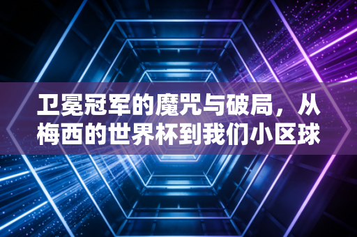 卫冕冠军的魔咒与破局,从梅西的世界杯到我们小区球场的常胜将军 卫冕冠军的魔咒与破局,从梅西的世界杯到我们小区球场的常胜将军